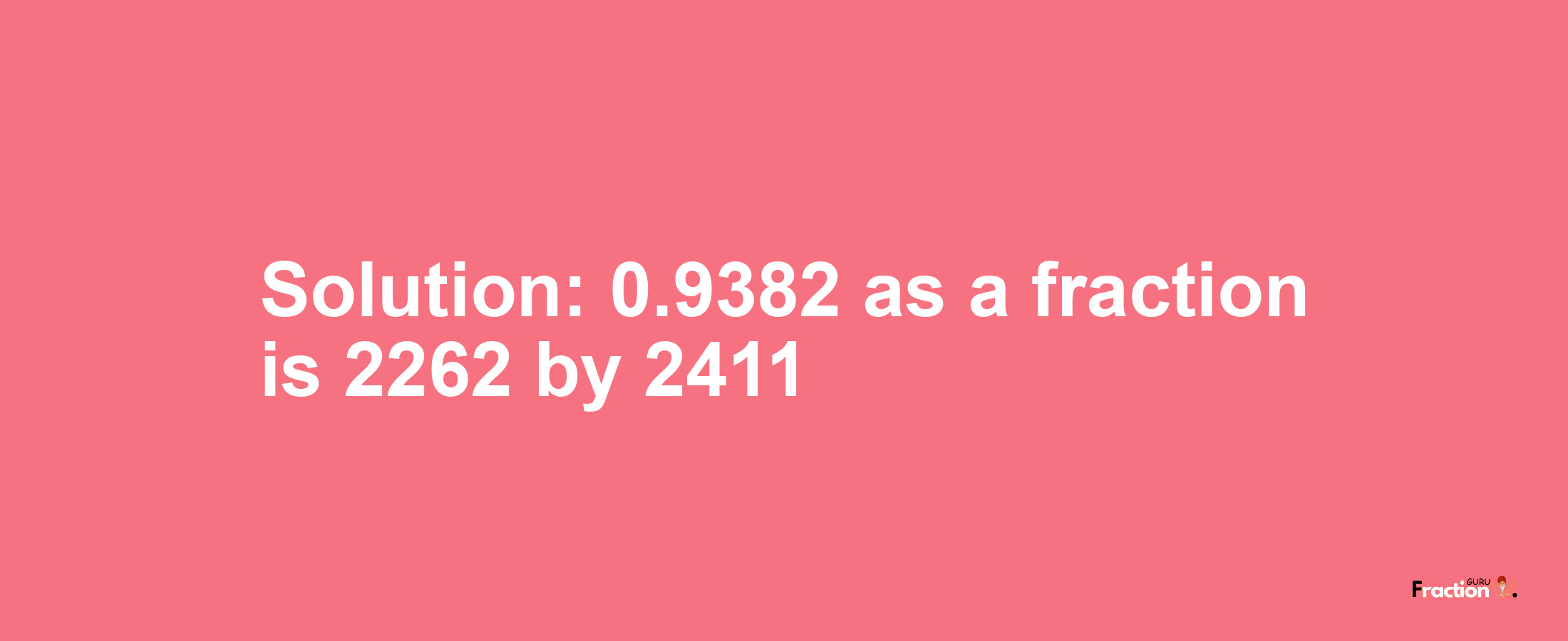 Solution:0.9382 as a fraction is 2262/2411